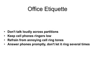 Office Etiquette
• Don't talk loudly across partitions
• Keep cell phones ringers low
• Refrain from annoying cell ring to...