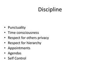 Discipline
• Punctuality
• Time consciousness
• Respect for others privacy
• Respect for hierarchy
• Appointments
• Agenda...