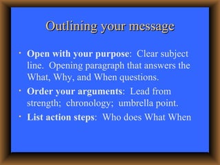 Outlining your message <ul><li>Open with your purpose :  Clear subject line.  Opening paragraph that answers the What, Why...
