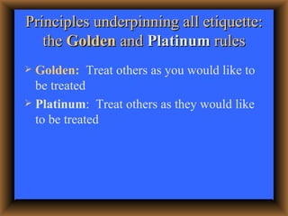 Principles underpinning all etiquette: the  Golden  and  Platinum  rules <ul><li>Golden:   Treat others as you would like ...
