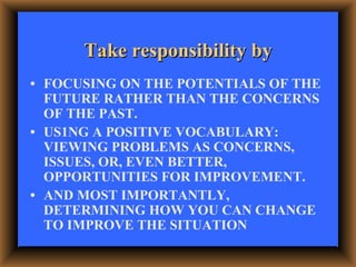 Take responsibility by <ul><li>• FOCUSING ON THE POTENTIALS OF THE FUTURE RATHER THAN THE CONCERNS OF THE PAST. </li></ul>...