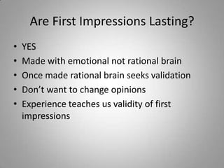 Are First Impressions Lasting?
•   YES
•   Made with emotional not rational brain
•   Once made rational brain seeks validation
•   Don’t want to change opinions
•   Experience teaches us validity of first
    impressions
 