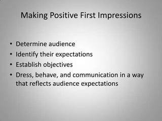 Making Positive First Impressions


•   Determine audience
•   Identify their expectations
•   Establish objectives
•   Dress, behave, and communication in a way
    that reflects audience expectations
 