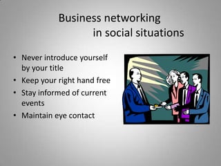 Business networking
                  in social situations
• Never introduce yourself
  by your title
• Keep your right hand free
• Stay informed of current
  events
• Maintain eye contact
 