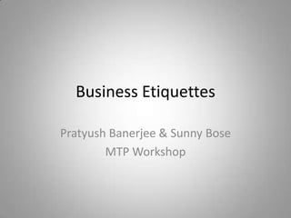 Business Etiquettes

Pratyush Banerjee & Sunny Bose
        MTP Workshop
 