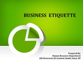 BUSINESS ETIQUETTE
Prepared By:
Human Resource Department
JSK Electricals (P) Limited, Baddi, Solan, HP
 