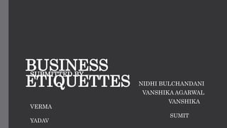 BUSINESS
ETIQUETTES
SUBMITTED BY –
NIDHI BULCHANDANI
VANSHIKA AGARWAL
VANSHIKA
VERMA
SUMIT
YADAV
 