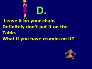 D. Leave it on your chair. Definitely don't put it on the Table. What if you have crumbs on it? 
