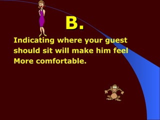 B. Indicating where your guest should sit will make him feel  More comfortable. 