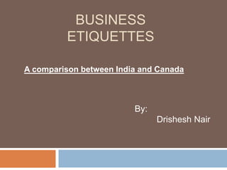 BUSINESS
ETIQUETTES
A comparison between India and Canada
By:
Drishesh Nair
 
