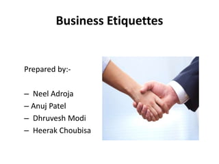 Business Etiquettes
Prepared by:-
– Neel Adroja
– Anuj Patel
– Dhruvesh Modi
– Heerak Choubisa
 