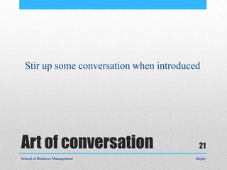 Stir up some conversation when introduced




Art of conversation                        21
School of Business Management             Rojhe
 