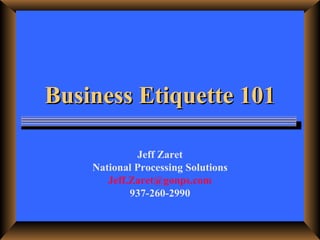 Business Etiquette 101 Jeff Zaret National Processing Solutions [email_address] 937-260-2990 