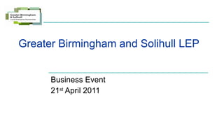 Greater Birmingham and Solihull LEP Business Event 21 st  April 2011 