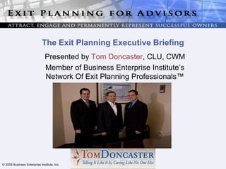 The Exit Planning Executive Briefing Presented by Tom Doncaster, CLU, CWM Member of Business Enterprise Institute’s Network Of Exit Planning Professionals™ 