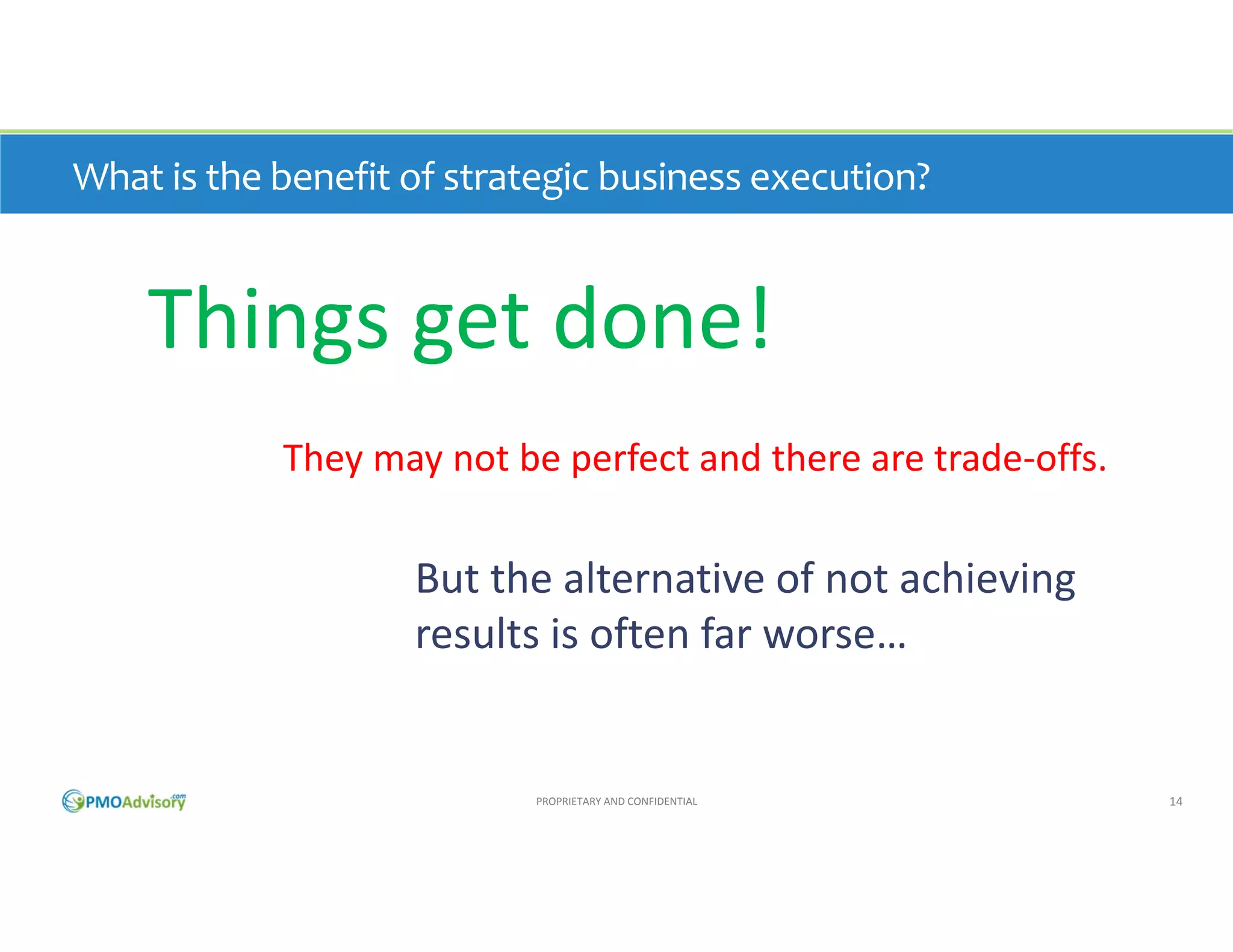 What is the benefit of strategic business execution?

Things get done!
They may not be perfect and there are trade‐offs. 

But the alternative of not achieving 
results is often far worse…

PROPRIETARY AND CONFIDENTIAL

14

 