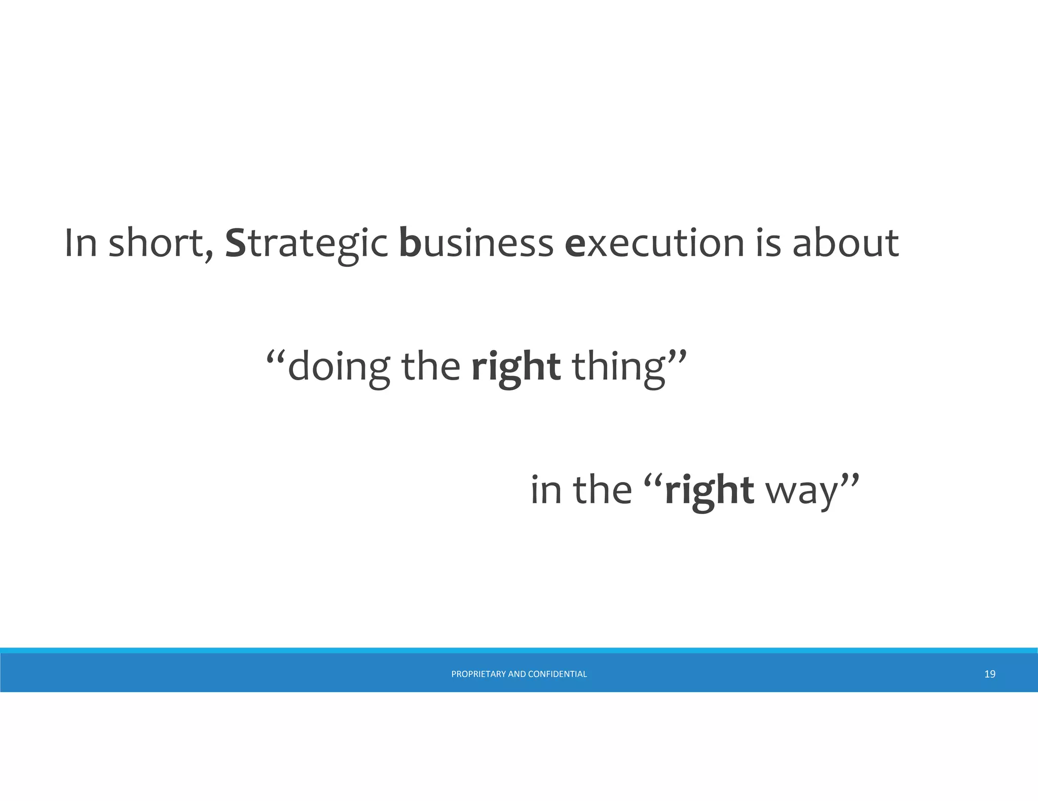 In short, Strategic business execution is about 
“doing the right thing”
in the “right way”

PROPRIETARY AND CONFIDENTIAL

19

 
