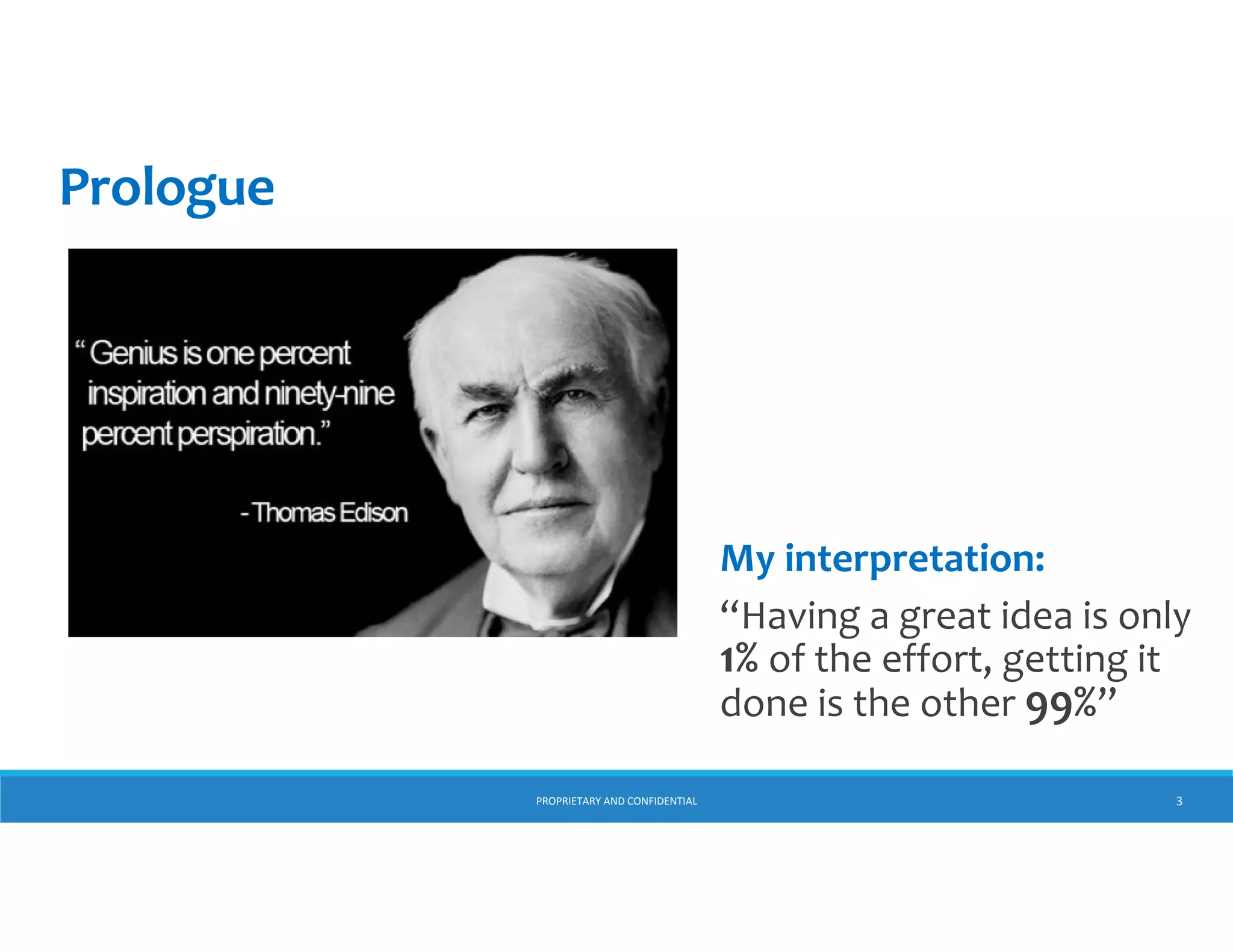 Prologue

My interpretation:
“Having a great idea is only 
1% of the effort, getting it 
done is the other 99%”
PROPRIETARY AND CONFIDENTIAL

3

 