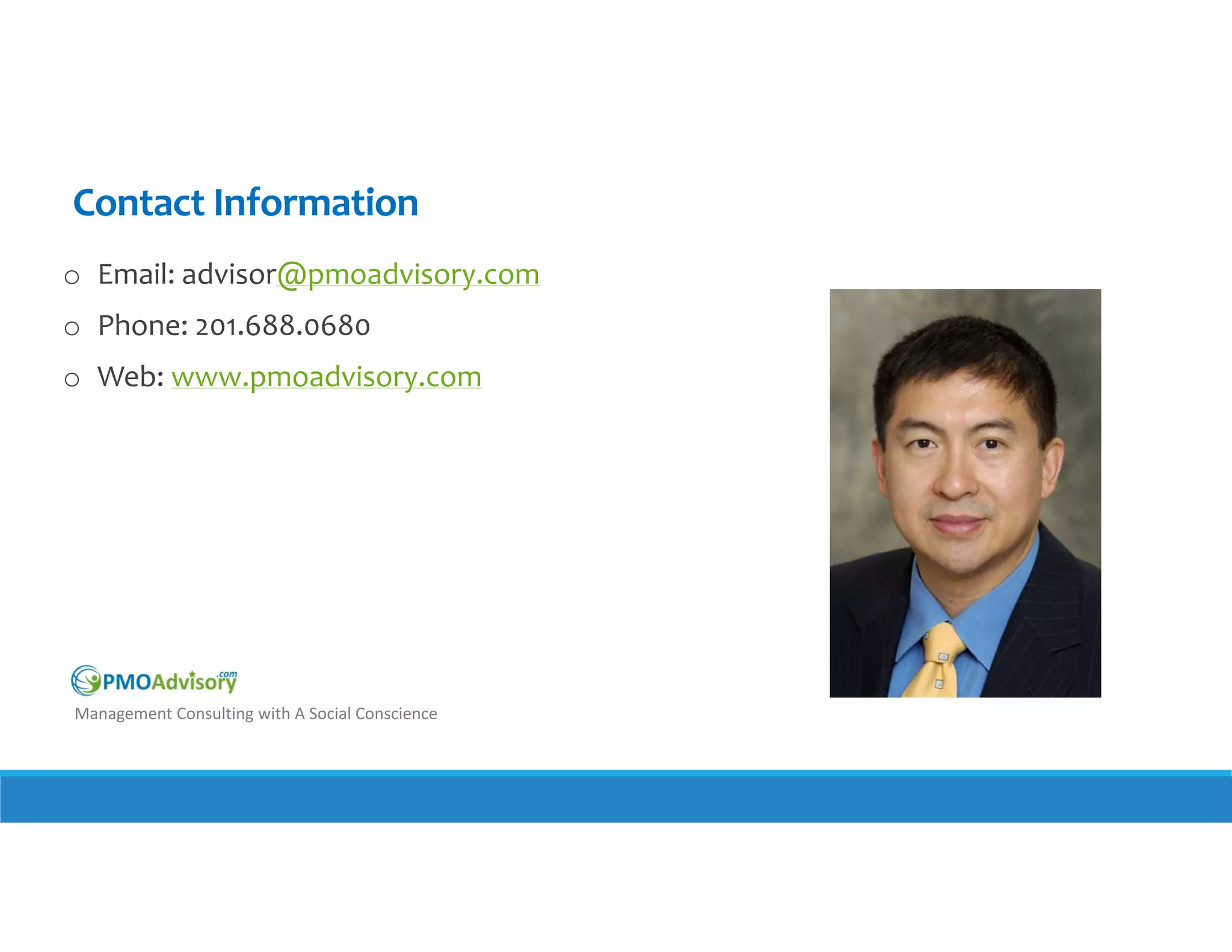 Contact Information
o Email: advisor@pmoadvisory.com
o Phone: 201.688.0680
o Web: www.pmoadvisory.com

Management Consulting with A Social Conscience

 