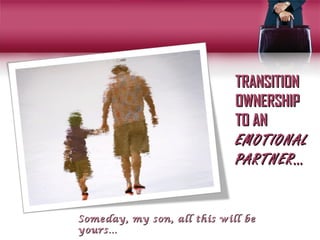 TRANSITION
                             OWNERSHIP
                             TO AN
                             EMOTIONAL
                             PARTNER…


Someday, my son, all this will be
yours…
 