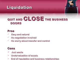 Liquidation

QUIT AND       CLOSE THE BUSINESS
 DOORS

Pros
 Easy and natural
 No negotiation involved
 No worry about transfer and control


Cons
 Just waste
 Undervaluation of assets
 End of reputation and business relationships
 