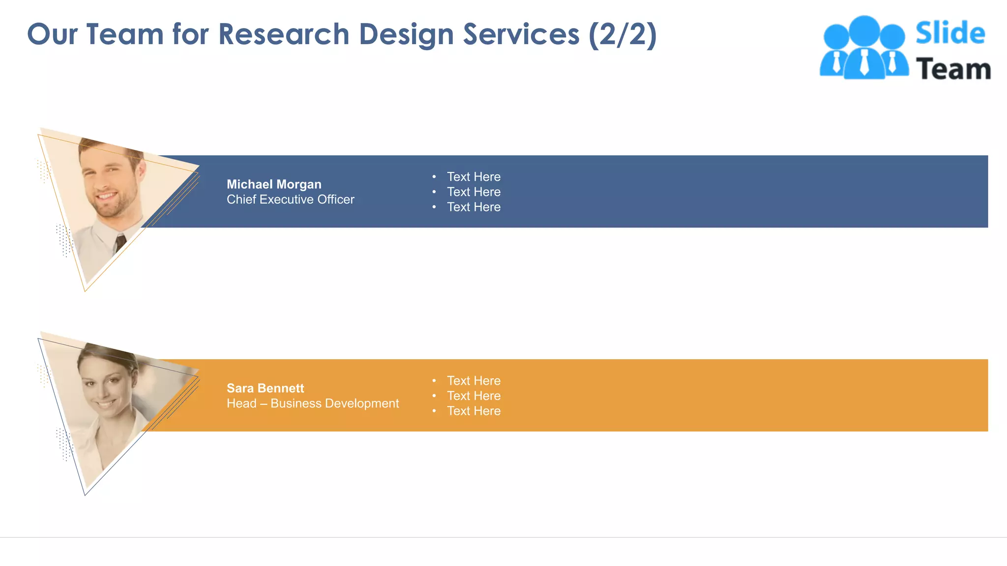 Sara Bennett
Head – Business Development
• Text Here
• Text Here
• Text Here
Michael Morgan
Chief Executive Officer
• Text Here
• Text Here
• Text Here
Our Team for Research Design Services (2/2)
20This slide is 100% editable. Adapt to your needs and capture your audience attention
 