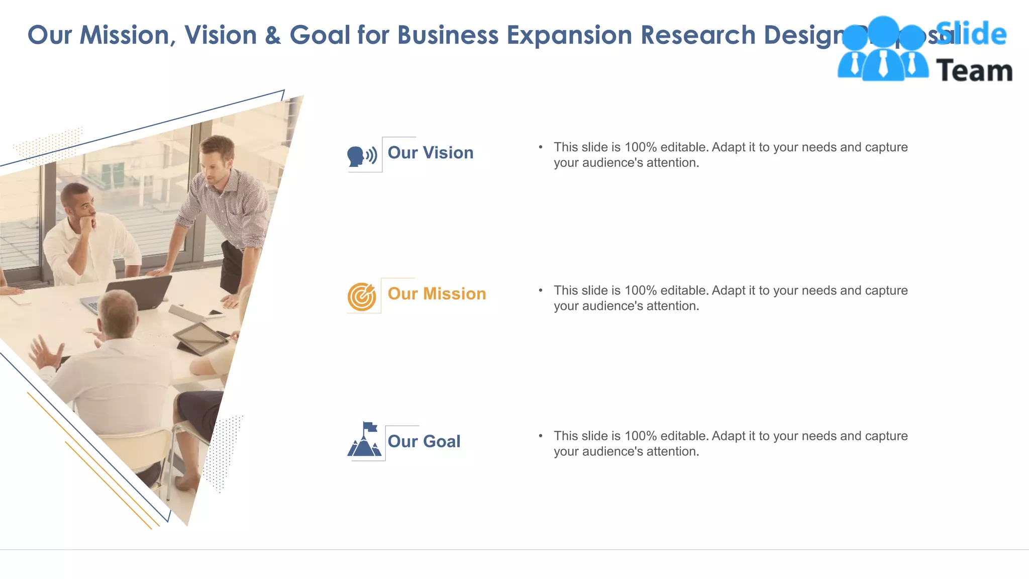 Our Mission, Vision & Goal for Business Expansion Research Design Proposal
32
• This slide is 100% editable. Adapt it to your needs and capture
your audience's attention.
Our Vision
• This slide is 100% editable. Adapt it to your needs and capture
your audience's attention.
Our Mission
• This slide is 100% editable. Adapt it to your needs and capture
your audience's attention.
Our Goal
 