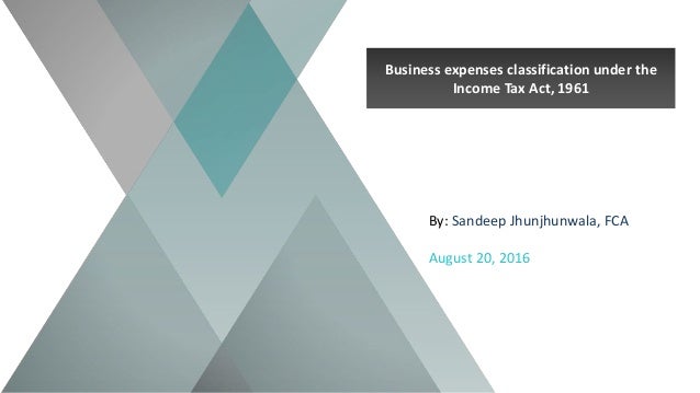 Business expenses classification under the
Income Tax Act, 1961
By: Sandeep Jhunjhunwala, FCA
August 20, 2016
 