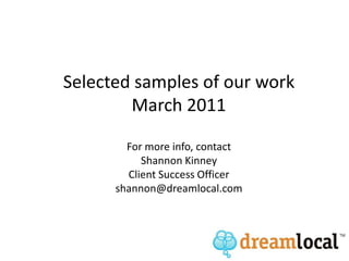 Selected samples of our workMarch 2011For more info, contactShannon KinneyClient Success Officershannon@dreamlocal.com 
