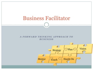 Business Facilitator

A FORWARD THINKING APPROACH TO
BUSINESS

Strategy

Mentor

Coach

Plan

Hands On

Vision

 