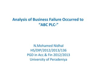 Analysis of Business Failure Occurred to
“ABC PLC-”
N.Mohamed Nidhal
HS/DIP/2012/2013/136
PGD in Acc.& Fin 2012/2013
University of Peradeniya
 