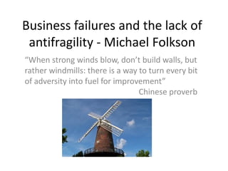 Business failures and the lack of
antifragility - Michael Folkson
“When strong winds blow, don’t build walls, but
rather windmills: there is a way to turn every bit
of adversity into fuel for improvement”
Chinese proverb
 