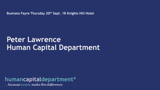 Business Fayre Thursday 20th Sept. 18 Knights Hill Hotel
Peter Lawrence
Human Capital Department
 