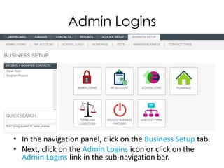 Admin Logins




• In the navigation panel, click on the Business Setup tab.
• Next, click on the Admin Logins icon or click on the
  Admin Logins link in the sub-navigation bar.
 
