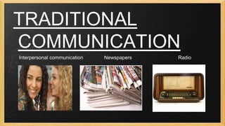 TRADITIONAL
COMMUNICATION
Interpersonal communication

Newspapers

Radio

 