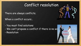Conflict resolution
There are always conflicts.

When a conflict occurs…
- You must find solutions
- We can’t propose a conflict if there is no way out
- Resolution

 
