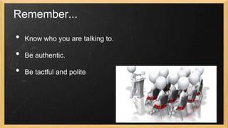 Remember...

•
•
•

Know who you are talking to.
Be authentic.
Be tactful and polite

 