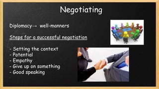Negotiating
Diplomacy→ well-manners

Steps for a successful negotiation
- Setting the context
- Potential
- Empathy
- Give up on something
- Good speaking

 