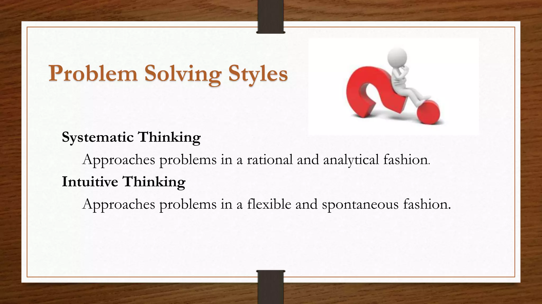 Problem Solving Styles
Systematic Thinking
Approaches problems in a rational and analytical fashion.
Intuitive Thinking
Approaches problems in a flexible and spontaneous fashion.
 