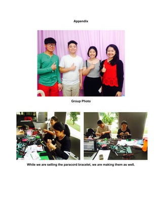 
Appendix 
 
Group Photo 
 
While we are selling the paracord bracelet, we are making them as well. 
 
 
 
 
 
 
 
 
 
 