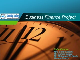 Business Finance Project Submitted by: Mrs. Fatma Helaly Mr. Ashraf Ghazy Mr. Mohamed El Kholy Osama Fawzy 