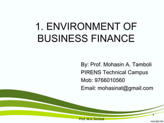 1. ENVIRONMENT OF
BUSINESS FINANCE
By: Prof. Mohasin A. Tamboli
PIRENS Technical Campus
Mob: 9766010560
Email: mohasinat@gmail.com
1
Prof. M.A.Tamboli
 
