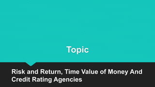 Topic
Risk and Return, Time Value of Money And
Credit Rating Agencies
 