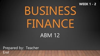BUSINESS
FINANCE
ABM 12
Prepared by: Teacher
Erel
WEEK 1 - 2
 
