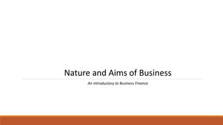 Nature and Aims of Business
An introductory to Business Finance
 