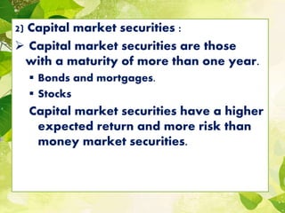 2) Capital market securities :
 Capital market securities are those
with a maturity of more than one year.
 Bonds and mortgages.
 Stocks
Capital market securities have a higher
expected return and more risk than
money market securities.
 