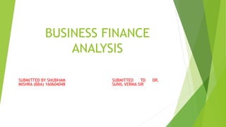 BUSINESS FINANCE
ANALYSIS
SUBMITTED BY SHUBHAM
MISHRA (BBA) 160604048
SUBMITTED TO DR.
SUNIL VERMA SIR
 