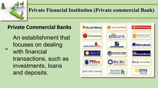 Private Financial Institution (Private commercial Bank)
Private Commercial Banks
An establishment that
focuses on dealing
with financial
transactions, such as
investments, loans
and deposits.
-
 