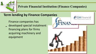 Private Financial Institution (Finance Companies)
Term lending by Finance Companies
Finance companies has
developed special instalment
financing plans for firms
acquiring machinery and
equipment
-
 