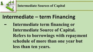 Intermediate Sources of Capital
- Intermediate term financing or
Intermediate Source of Capital.
Refers to borrowings with repayment
schedule of more than one year but
less than ten years.
Intermediate – term Financing
 